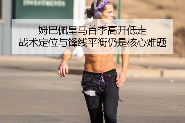 姆巴佩皇马首季高开低走 战术定位与锋线平衡仍是核心难题