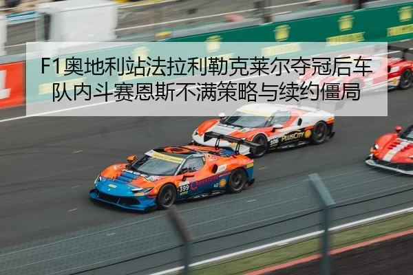 F1奥地利站法拉利勒克莱尔夺冠后车队内斗赛恩斯不满策略与续约僵局