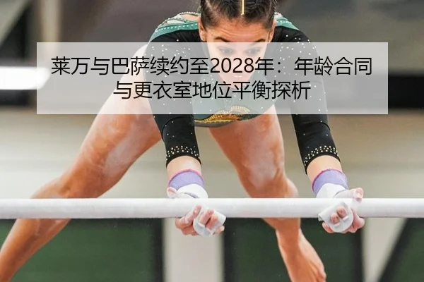 莱万与巴萨续约至2028年：年龄合同与更衣室地位平衡探析